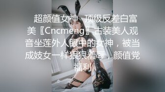 ✿超颜值女神✿顶级反差白富美〖Cncmeng〗古装美人观音坐莲外人眼中的女神，被当成妓女一样狠狠羞辱，颜值党福利