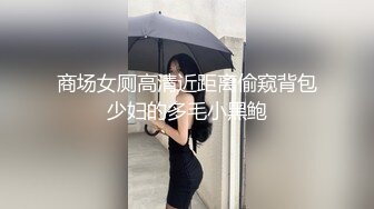 商场女厕高清近距离偷窥背包少妇的多毛小黑鲍