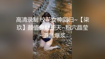 高清录制 校花女神回归~【柒玖】颜值身材逆天~粉穴晶莹~道具爆浆