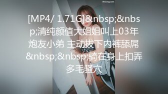 [MP4/ 1.71G]&nbsp;&nbsp;清纯颜值大姐姐叫上03年炮友小弟 主动拔下内裤舔屌&nbsp;&nbsp;骑在身上扣弄多毛骚穴