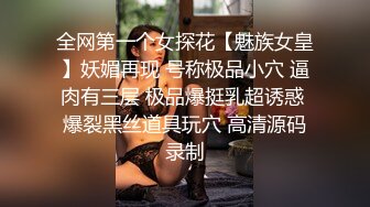 全网第一个女探花【魅族女皇】妖媚再现 号称极品小穴 逼肉有三层 极品爆挺乳超诱惑 爆裂黑丝道具玩穴 高清源码录制