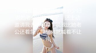 ?风骚性感人妻?超性感小少妇说她老公出差4天了，还主动邀请我去她家操，说我比她老公还着急，操起来就喊着不让停