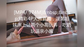 [MP4/ 974M]&nbsp;&nbsp;精彩4P大秀直播，淫荡姐妹床上让两个小哥玩弄，吃奶玩逼亲小嘴