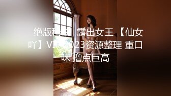 ✿绝版稀缺✿露出女王 【仙女吖】VIP 2023资源整理 重口味 撸点巨高