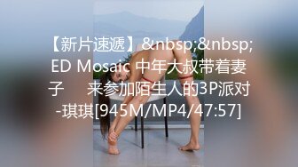 【新片速遞】&nbsp;&nbsp;ED Mosaic 中年大叔带着妻子❤️来参加陌生人的3P派对-琪琪[945M/MP4/47:57]