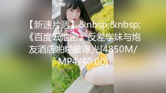 【新速片遞】&nbsp;&nbsp;《百度云泄密》反差学妹与炮友酒店啪啪被曝光[4850M/MP4/40:00]