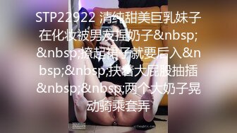 STP22922 清纯甜美巨乳妹子在化妆被男友捏奶子&nbsp;&nbsp;撩起裙子就要后入&nbsp;&nbsp;扶着大屁股抽插&nbsp;&nbsp;两个大奶子晃动骑乘套弄