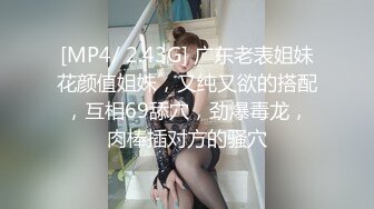 [MP4/ 2.43G] 广东老表姐妹花颜值姐妹，又纯又欲的搭配，互相69舔穴，劲爆毒龙，肉棒插对方的骚穴