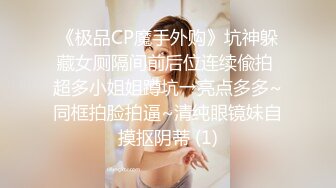 《极品CP魔手外购》坑神躲藏女厕隔间前后位连续偸拍 超多小姐姐蹲坑→亮点多多~同框拍脸拍逼~清纯眼镜妹自摸抠阴蒂 (1)