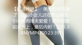 【新速片遞】 ✨美少妇太饥渴了✨自己小女儿还在旁边就勾引小鲜肉情夫爱爱！各种做爱招式齐上，最后内射！[195.38M/MP4/00:23:39]