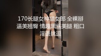 170长腿女神猫女郎 全裸掰逼美翘臀 情趣黑丝美腿 粗口淫语挑逗