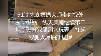 91沈先森嫖娼大师带你找外围，极品一线天美鲍继续第二炮，张开双腿掰穴玩弄，扛起双腿大屌抽插猛操