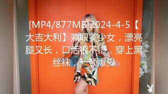 [MP4/877MB]2024-4-5【大吉大利】兼职美少女，漂亮腿又长，口活很不错，穿上黑丝袜，一顿爆操