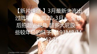 【新片速遞 】3月最新未流出过纸箱厂女厕22-3月❤️全景后拍超近视角 超多大屁股一些较年轻的妹子[1193MB/MP4/42:30]