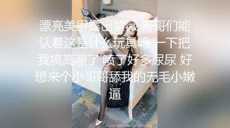 漂亮美眉露出紫薇 哥哥们能认着这是什么玩具吗 一下把我搞高潮了 喷了好多尿尿 好想来个小哥哥舔我的无毛小嫩逼