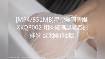 [MP4/851MB]星空無限傳媒 XKQP002 用肉棒滿足發春的妹妹 沈湘妮(湘湘)