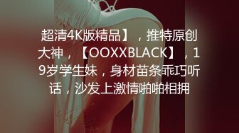 超清4K版精品】，推特原创大神，【OOXXBLACK】，19岁学生妹，身材苗条乖巧听话，沙发上激情啪啪相拥