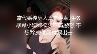 當代婚後男人真實現狀,性格暴躁小媳婦欲求不滿,發怒,不想幹,妳他媽就滾出去