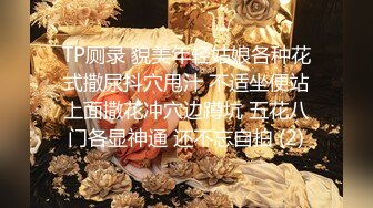 TP厕录 貌美年轻姑娘各种花式撒尿抖穴甩汁 不适坐便站上面撒花冲穴边蹲坑 五花八门各显神通 还不忘自拍 (2)