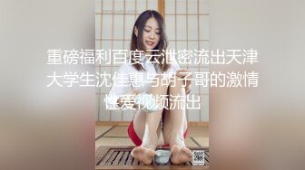 重磅福利百度云泄密流出天津大学生沈佳惠与胡子哥的激情性爱视频流出