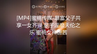 [MP4]蜜桃传媒-暴富父子共享一女齐操 亲子淫靡天伦之乐 蜜桃女神唐茜