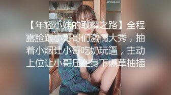 【年轻小妹的取精之路】全程露脸跟小哥哥们激情大秀，抽着小烟让小哥吃奶玩逼，主动上位让小哥压在身下爆草抽插