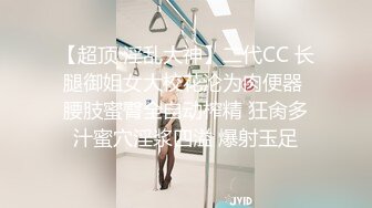 【超顶 淫乱大神】二代CC 长腿御姐女大校花沦为肉便器 腰肢蜜臀全自动榨精 狂肏多汁蜜穴淫浆四溢 爆射玉足