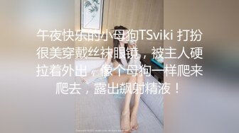 午夜快乐的小母狗TSviki 打扮很美穿戴丝袜眼镜，被主人硬拉着外出，像个母狗一样爬来爬去，露出飙射精液！