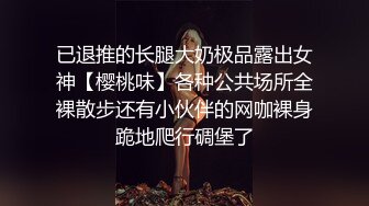 已退推的长腿大奶极品露出女神【樱桃味】各种公共场所全裸散步还有小伙伴的网咖裸身跪地爬行碉堡了