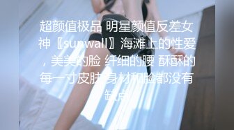 超颜值极品 明星颜值反差女神〖sunwall〗海滩上的性爱，美美的脸 纤细的腰 酥酥的每一寸皮肤 身材和脸都没有缺点