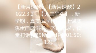 【新片速遞】【新片速遞】2022.3.2，【大三丫头】，新学期，真实大学校园，上课塞跳蛋自慰偷拍，下课撒尿，食堂打饭[829MB/MP4/01:50:12]