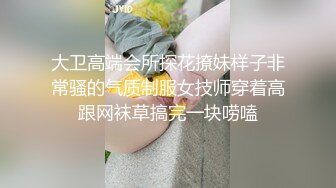 大卫高端会所探花撩妹样子非常骚的气质制服女技师穿着高跟网袜草搞完一块唠嗑