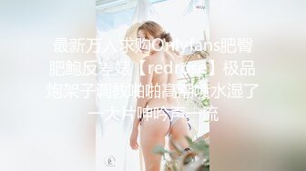 最新万人求购Onlyfans肥臀肥鲍反差婊【redrose】极品炮架子调教啪啪高潮喷水湿了一大片呻吟声一流