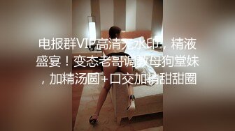 电报群VIP高清无水印，精液盛宴！变态老哥调教母狗堂妹，加精汤圆+口交加精甜甜圈