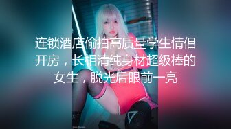 连锁酒店偷拍高质量学生情侣开房，长相清纯身材超级棒的女生，脱光后眼前一亮