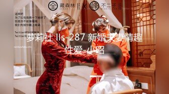 萝莉社 lls-287 新婚夫妻情趣性爱-小昭