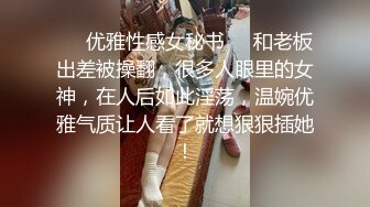 ❤️优雅性感女秘书❤️和老板出差被操翻，很多人眼里的女神，在人后如此淫荡，温婉优雅气质让人看了就想狠狠插她！