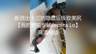 新流出十三坊隐藏版极致美尻【我的野蛮学妹Jessica Lo】高清视频