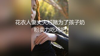 花衣人妻丈夫烂赌为了孩子奶粉卖力吃鸡吧