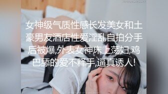 女神级气质性感长发美女和土豪男友酒店性爱淫乱自拍分手后被爆,外表女神床上荡妇,鸡巴舔的爱不释手,逼真诱人!