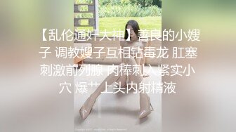 【乱伦通奸大神】善良的小嫂子 调教嫂子互相钻毒龙 肛塞刺激前列腺 肉棒刺入紧实小穴 爆艹上头内射精液