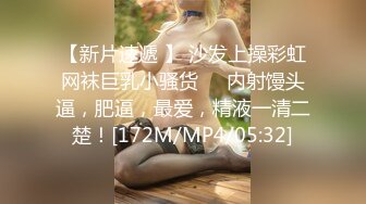 【新片速遞 】 沙发上操彩虹网袜巨乳小骚货❤️内射馒头逼，肥逼，最爱，精液一清二楚！[172M/MP4/05:32]