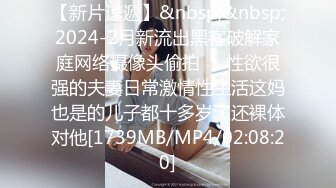 【新片速遞】&nbsp;&nbsp;2024-2月新流出黑客破解家庭网络摄像头偷拍❤️性欲很强的夫妻日常激情性生活这妈也是的儿子都十多岁了还裸体对他[1739MB/MP4/02:08:20]