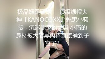 极品媚黑骚婊❤️顶级绿帽大神『KANOCOXX』魅黑小骚货，沉迷黑鬼的大屌 小巧的身材被大老黑肉棒直接捅到子宫了2