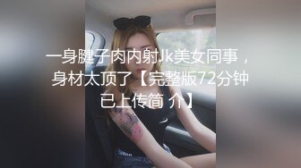 一身腱子肉内射Jk美女同事，身材太顶了【完整版72分钟已上传简 介】