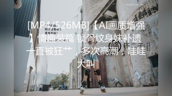 [MP4/526MB]【AI画质增强】情趣装篇 锁骨纹身妹补遗 一直被狂艹，多次高潮，哇哇大叫