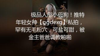 ⚫️⚫️极品人形小母狗！推特年轻女神【ggdexg】私拍，罕有无毛粉穴，可盐可甜，被金主爸爸调教啪啪