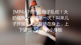 [MP4/ 762M] 母子乱伦！大奶骚熟女讲述第一次！叫来儿子开操，大肥臀骑在身上，上下猛砸，儿子的小身板