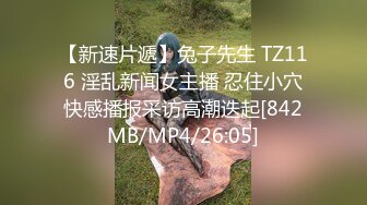 【新速片遞】兔子先生 TZ116 淫乱新闻女主播 忍住小穴快感播报采访高潮迭起[842MB/MP4/26:05]