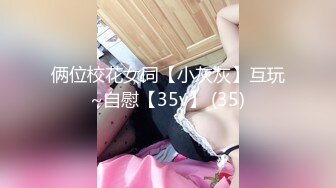 俩位校花女同【小灰灰】互玩~自慰【35v】 (35)